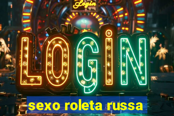 sexo roleta russa